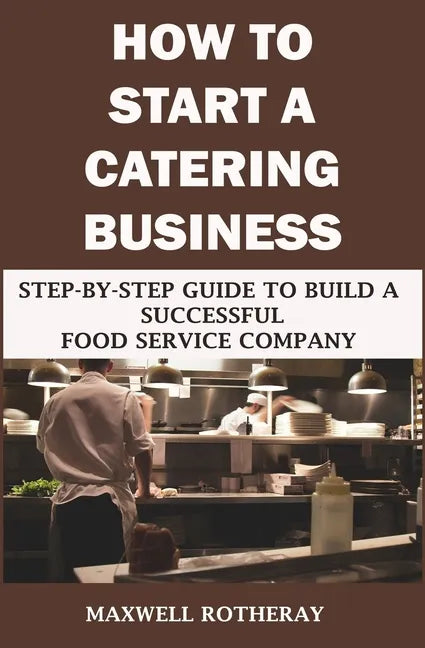 How to Start a Catering Business: Step-By-Step Guide to Build a Successful Food Service Company - Paperback