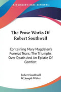 The Prose Works Of Robert Southwell: Containing Mary Magdalen's Funeral Tears; The Triumphs Over Death And An Epistle Of Comfort - Paperback