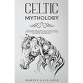 Celtic Mythology The Ultimate Guide to Celtic Gods, Goddesses, Heroes, Myths, and Legends of Celtic Mythology - Paperback