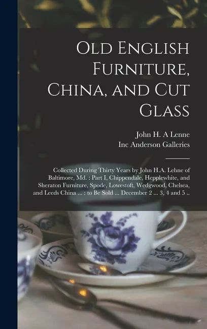 Old English Furniture, China, and Cut Glass: Collected During Thirty Years by John H.A. Lehne of Baltimore, Md.: Part I, Chippendale, Hepplewhite, and - Hardcover