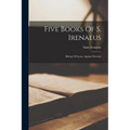 Five Books Of S. Irenaeus: Bishop Of Lyons, Against Heresies - Paperback
