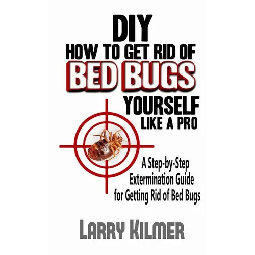DIY How to Get Rid of Bed Bugs Yourself Like a Pro: A Step-By-Step Extermination Guide for Getting Rid of Bed Bugs - Paperback