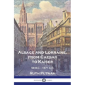 Alsace and Lorraine, from Caesar to Kaiser: 58 B.C. - 1871 A.D. - Paperback
