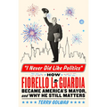 I Never Did Like Politics: How Fiorello La Guardia Became America's Mayor, and Why He Still Matters - Hardcover