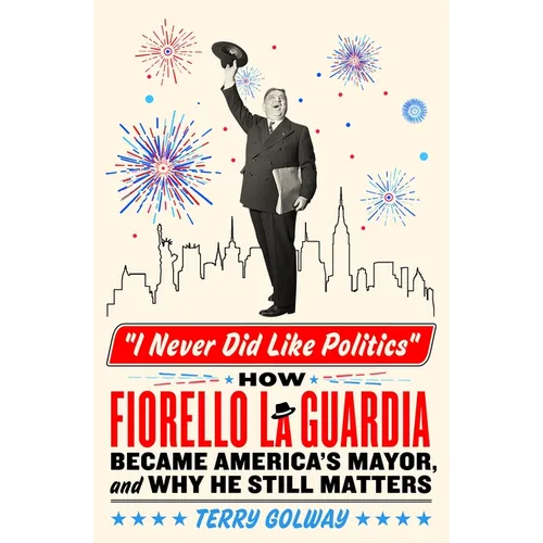 I Never Did Like Politics: How Fiorello La Guardia Became America's Mayor, and Why He Still Matters - Hardcover