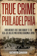 True Crime Philadelphia: From America's First Bank Robbery to the Real-Life Killers Who Inspired Boardwalk Empire - Hardcover