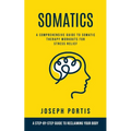 Somatics: A Comprehensive Guide to Somatic Therapy Workouts for Stress Relief (A Step-by-step Guide to Reclaiming Your Body) - Paperback