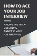 How To Ace Your Job Interview: Nailing The Tricky Questions And Pass Your Job Interview: Mastering The Job Interview Process - Paperback