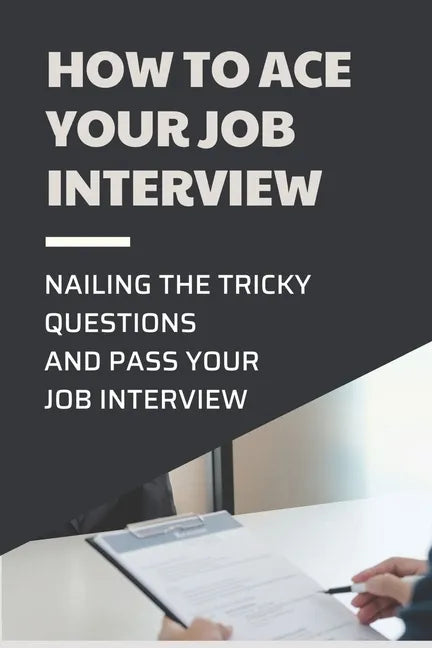 How To Ace Your Job Interview: Nailing The Tricky Questions And Pass Your Job Interview: Mastering The Job Interview Process - Paperback