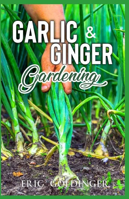 Garlic & Ginger Gardening: Simplified Guide To Growing & Harvesting Ginger and Garlic / Medicinal Usage & Cooking Recipes - Paperback