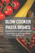 Slow Cooker Pasta Dishes: Collection Of 23 Pasta Recipes You Should Try: Slow Cooker Pasta Main Dish Recipes - Paperback
