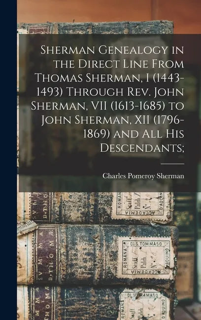 Sherman Genealogy in the Direct Line From Thomas Sherman, I (1443-1493) Through Rev. John Sherman, VII (1613-1685) to John Sherman, XII (1796-1869) an - Hardcover