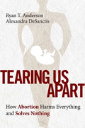 Tearing Us Apart: How Abortion Harms Everything and Solves Nothing - Hardcover