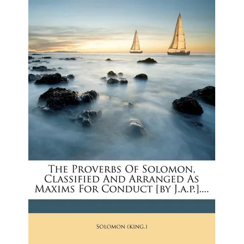 The Proverbs of Solomon, Classified and Arranged as Maxims for Conduct [by J.A.P.].... - Paperback