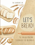 Let's Bread!-The Bread Machine Cookbook for Beginners: The Ultimate 100 + 1 No-Fuss and Easy to Follow Bread Machine Recipes Guide for Your Tasty Home - Paperback