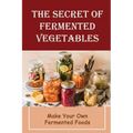 The Secret Of Fermented Vegetables: Make Your Own Fermented Foods - Paperback