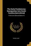 The Early Presbyterian Immigration Into South Carolina [microform]: A Discourse Delivered Before Th - Paperback