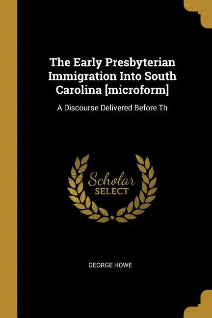The Early Presbyterian Immigration Into South Carolina [microform]: A Discourse Delivered Before Th - Paperback
