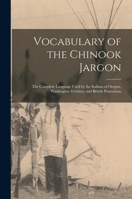 Vocabulary of the Chinook Jargon [microform]: the Complete Language Used by the Indians of Oregon, Washington Territory and British Possessions - Paperback