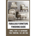 Fabulous Furniture Finishing Guide: Simple Steps To Refinishing Your Furniture, Old And New - Paperback