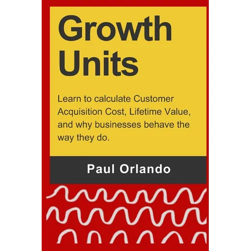 Growth Units: Learn to calculate Customer Acquisition Cost, Lifetime Value, and why businesses behave the way they do. - Paperback
