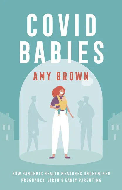 Covid Babies: How Pandemic Health Measures Undermined Pregnancy, Birth and Early Parenting - Paperback