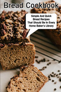 Bread Cookbook Simple And Quick Bread Recipes That Should Be In Every Home Baker'S Library: Bread Cookbook - Paperback