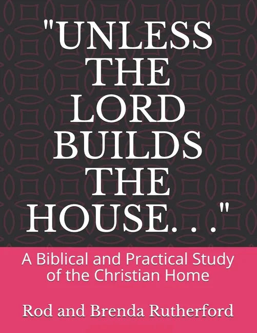 "Unless the Lord Builds the House. . .": A Bibilical and Practical Study of the Christian Home - Paperback