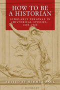 How to Be a Historian: Scholarly Personae in Historical Studies, 1800-2000 - Paperback