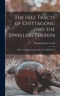 The Hill Tracts of Chittagong and the Dwellers Therein: With Comparative Vocabularies of the Hill Dialects - Hardcover
