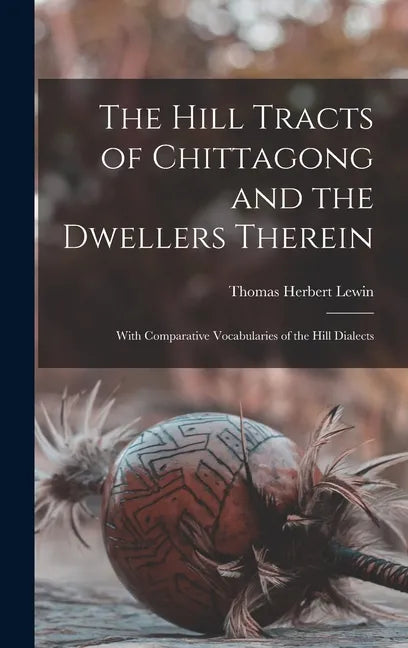 The Hill Tracts of Chittagong and the Dwellers Therein: With Comparative Vocabularies of the Hill Dialects - Hardcover