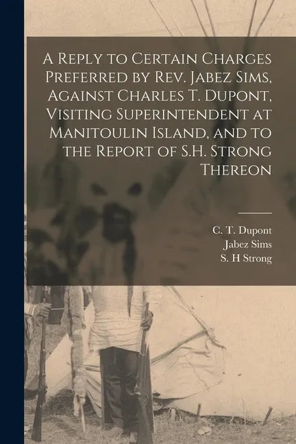 A Reply to Certain Charges Preferred by Rev. Jabez Sims, Against Charles T. Dupont, Visiting Superintendent at Manitoulin Island, and to the Report of - Paperback