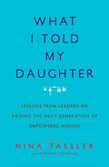 What I Told My Daughter: Lessons from Leaders on Raising the Next Generation of Empowered Women - Paperback