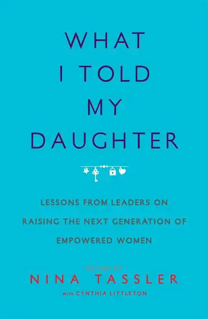 What I Told My Daughter: Lessons from Leaders on Raising the Next Generation of Empowered Women - Paperback