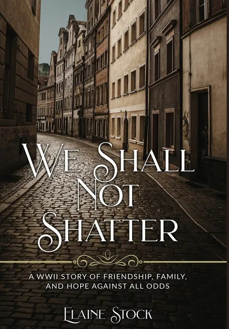 We Shall Not Shatter: A WWII Story of friendship, family, and hope against all odds - Hardcover