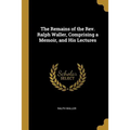 The Remains of the Rev. Ralph Waller, Comprising a Memoir, and His Lectures - Paperback