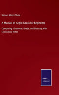 A Manual of Anglo-Saxon for beginners: Comprising a Grammar, Reader, and Glossary, with Explanatory Notes - Hardcover