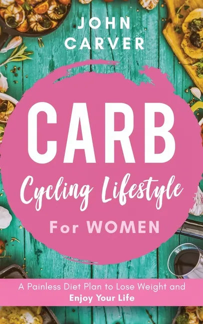 Carb Cycling Lifestyle for Women: A Painless Diet Plan to Lose Weight and Enjoy Your Life - Hardcover