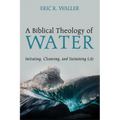A Biblical Theology of Water: Initiating, Cleansing, and Sustaining Life - Paperback