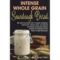 Intense Whole Grain Sourdough Bread: An easy-to-follow way to bake a healthy, flavor-rich, dense, dark, all-natural no-knead sourdough bread, inspired - Paperback