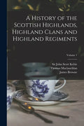 A History of the Scottish Highlands, Highland Clans and Highland Regiments; Volume 1 - Paperback