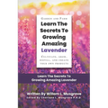 Learn The Secrets To Growing Amazing Lavender: Cultivate, Grow, Distill, and Create Your Own Products - Paperback
