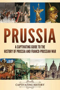 Prussia: A Captivating Guide to the History of Prussia and Franco-Prussian War - Paperback