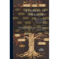 A Display of Heraldry: Manifesting a More Easie Access to the Knowledge Thereof Than Hath Been Hitherto Published by Any, Through the Benefit of Metho - Paperback