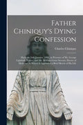 Father Chiniquy's Dying Confession [microform]: Made on 16th January, 1899, in Presence of Mr. George Lighthall, Notary, and Mr. William Grant Stewart - Paperback
