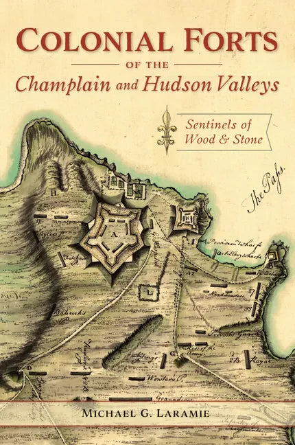 Colonial Forts of the Champlain and Hudson Valleys: Sentinels of Wood and Stone - Paperback