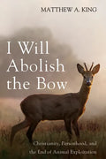 I Will Abolish the Bow: Christianity, Personhood, and the End of Animal Exploitation - Hardcover