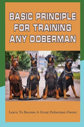 Basic Principle For Training Any Doberman: Learn To Become A Great Doberman Owner: Doberman Diet And Nutrition - Paperback