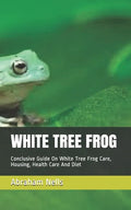 White Tree Frog: Conclusive Guide On White Tree Frog Care, Housing, Health Care And Diet - Paperback