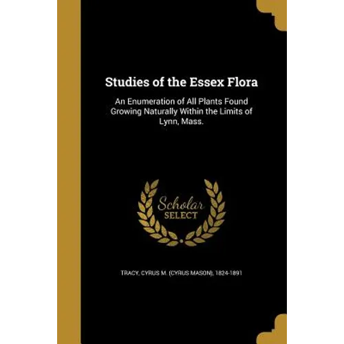 Studies of the Essex Flora: An Enumeration of All Plants Found Growing Naturally Within the Limits of Lynn, Mass. - Paperback